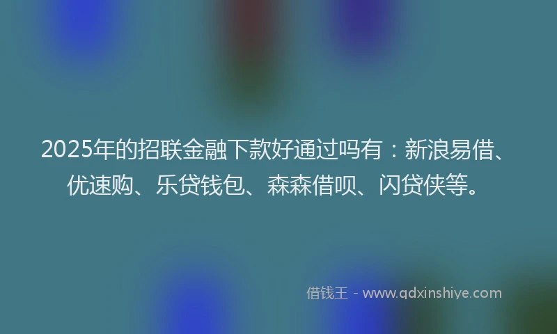 2025年的招联金融下款好通过吗有：新浪易借、优速购、乐贷钱包、森森借呗、闪贷侠等。