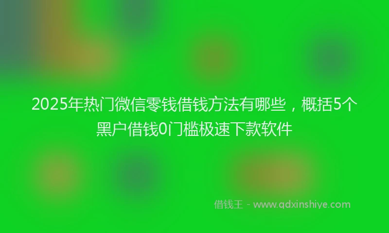 2025年热门微信零钱借钱方法有哪些，概括5个黑户借钱0门槛极速下款软件