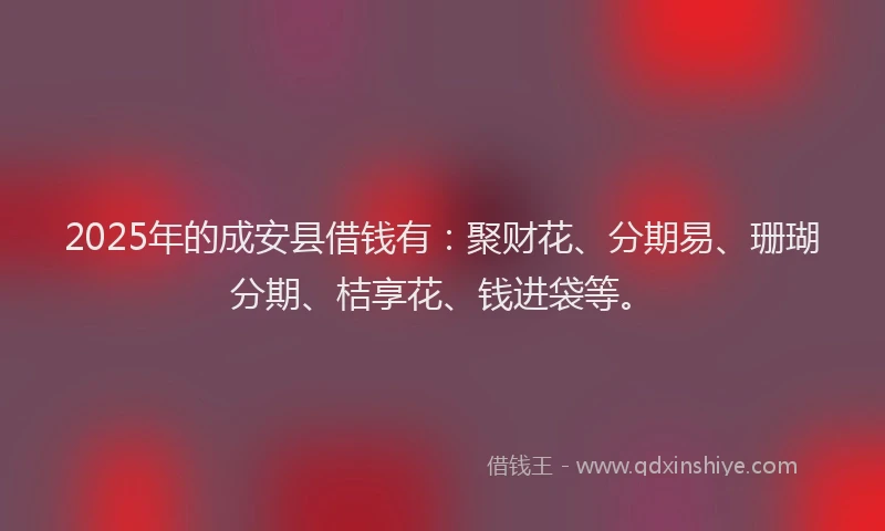 2025年的成安县借钱有：聚财花、分期易、珊瑚分期、桔享花、钱进袋等。