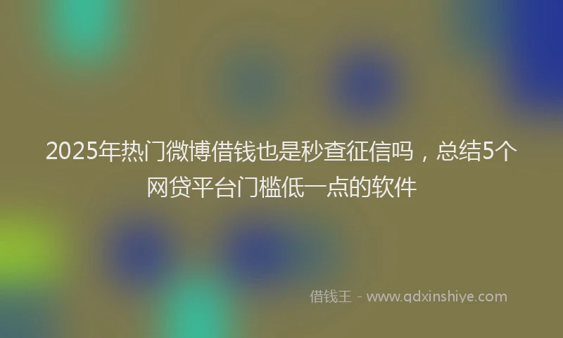 2025年热门微博借钱也是秒查征信吗，总结5个网贷平台门槛低一点的软件