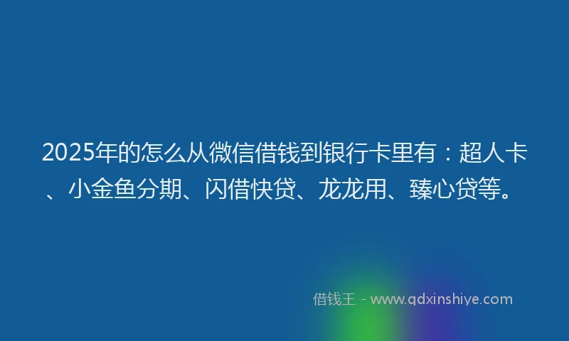 2025年的怎么从微信借钱到银行卡里有：超人卡、小金鱼分期、闪借快贷、龙龙用、臻心贷等。