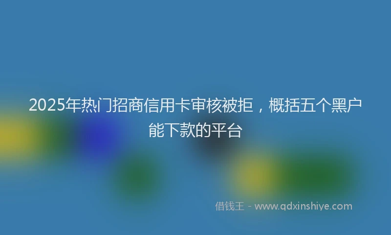 2025年热门招商信用卡审核被拒，概括五个黑户能下款的平台