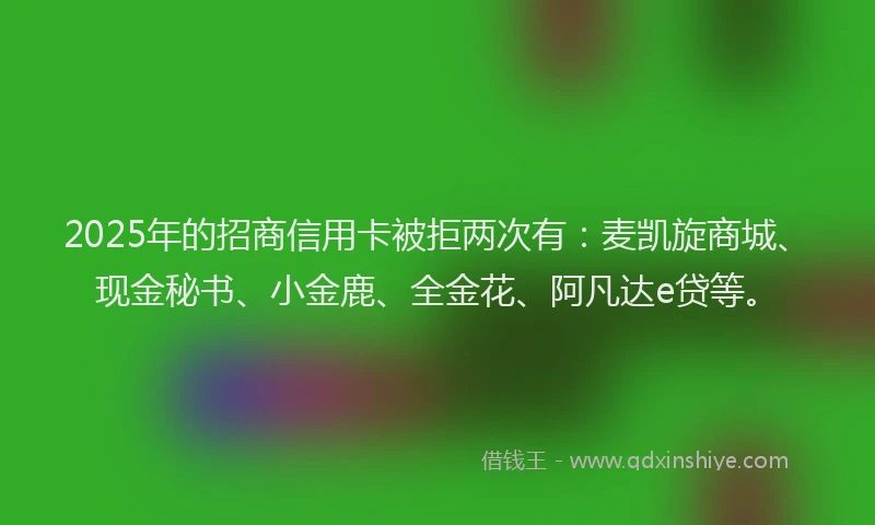 2025年的招商信用卡被拒两次有：麦凯旋商城、现金秘书、小金鹿、全金花、阿凡达e贷等。
