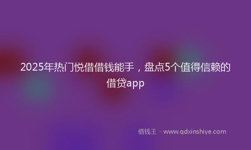2025年热门悦借借钱能手，盘点5个值得信赖的借贷app
