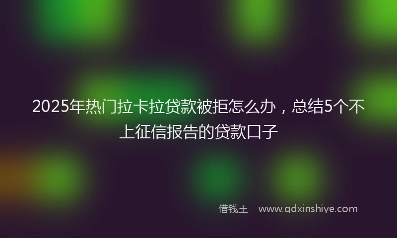 2025年热门拉卡拉贷款被拒怎么办，总结5个不上征信报告的贷款口子