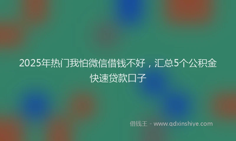 2025年热门我怕微信借钱不好，汇总5个公积金快速贷款口子