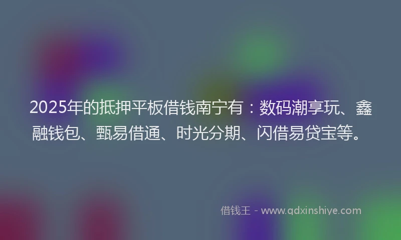 2025年的抵押平板借钱南宁有：数码潮享玩、鑫融钱包、甄易借通、时光分期、闪借易贷宝等。