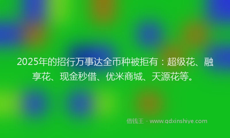 2025年的招行万事达全币种被拒有：超级花、融享花、现金秒借、优米商城、天源花等。