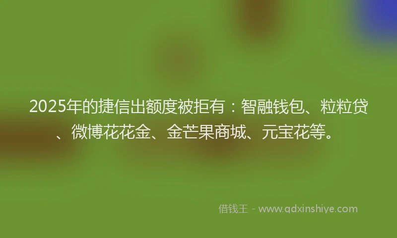 2025年的捷信出额度被拒有：智融钱包、粒粒贷、微博花花金、金芒果商城、元宝花等。