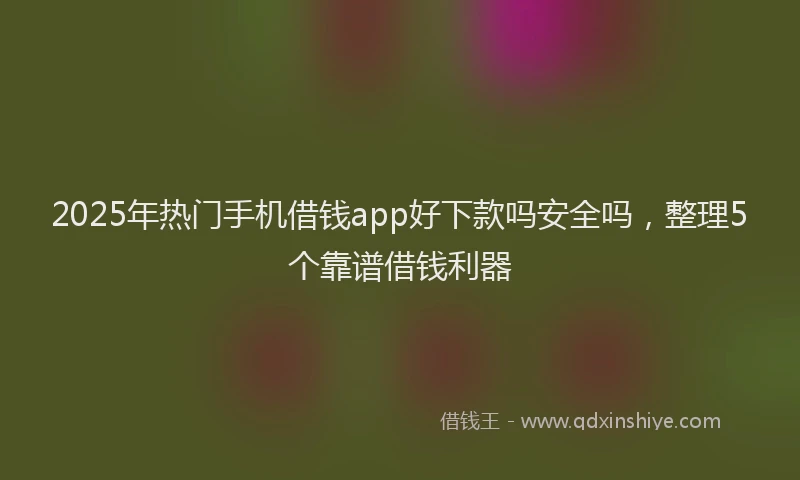2025年热门手机借钱app好下款吗安全吗，整理5个靠谱借钱利器