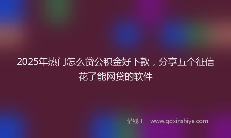2025年热门怎么贷公积金好下款，分享五个征信花了能网贷的软件