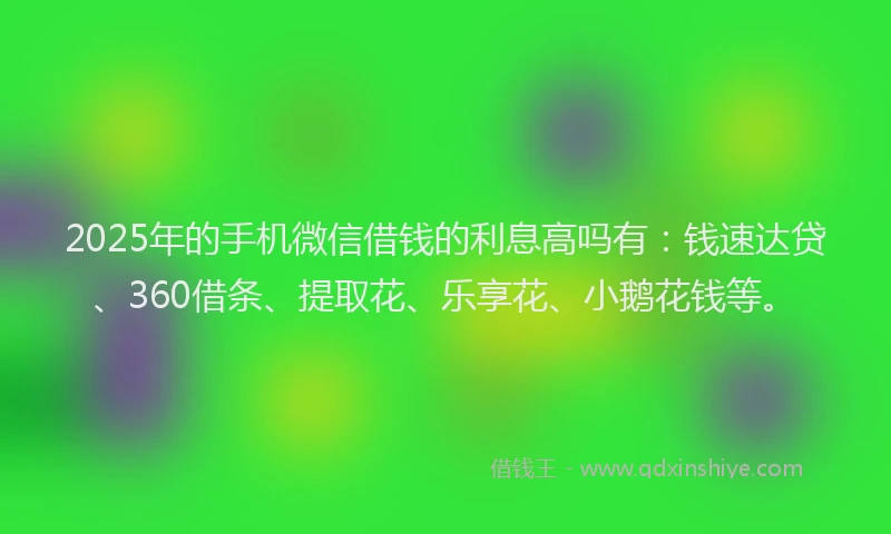 2025年的手机微信借钱的利息高吗有：钱速达贷、360借条、提取花、乐享花、小鹅花钱等。