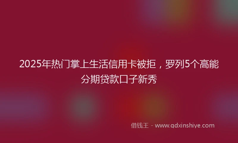 2025年热门掌上生活信用卡被拒，罗列5个高能分期贷款口子新秀