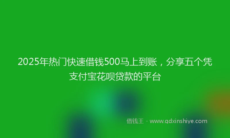 2025年热门快速借钱500马上到账，分享五个凭支付宝花呗贷款的平台