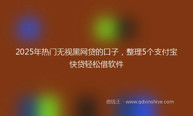 2025年热门无视黑网贷的口子，整理5个支付宝快贷轻松借软件