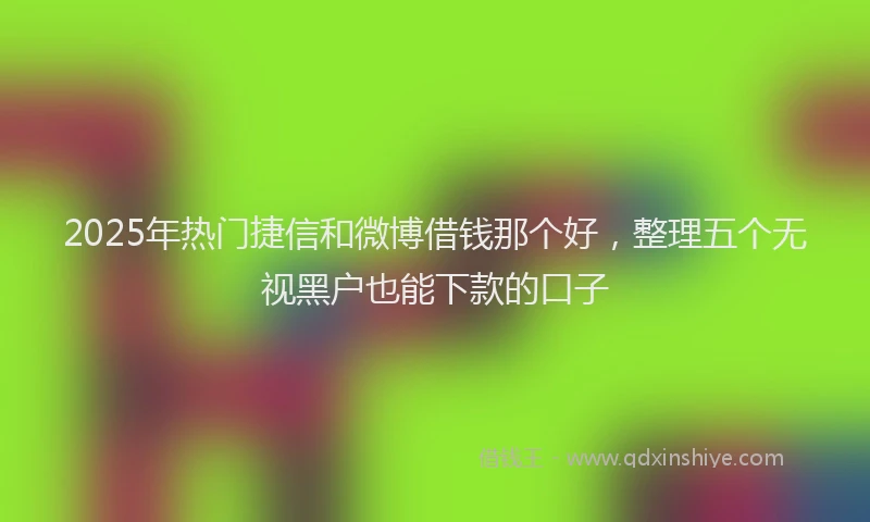 2025年热门捷信和微博借钱那个好，整理五个无视黑户也能下款的口子