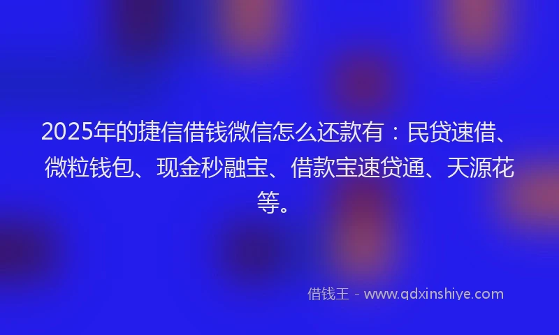 2025年的捷信借钱微信怎么还款有：民贷速借、微粒钱包、现金秒融宝、借款宝速贷通、天源花等。