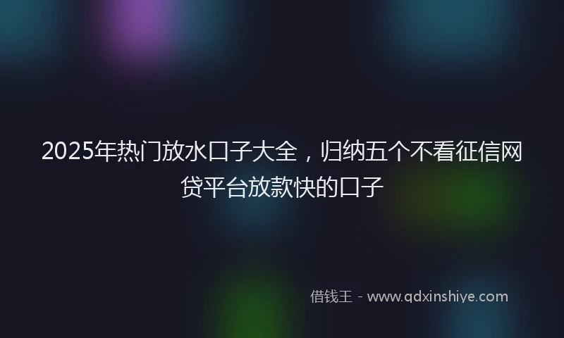 2025年热门放水口子大全，归纳五个不看征信网贷平台放款快的口子