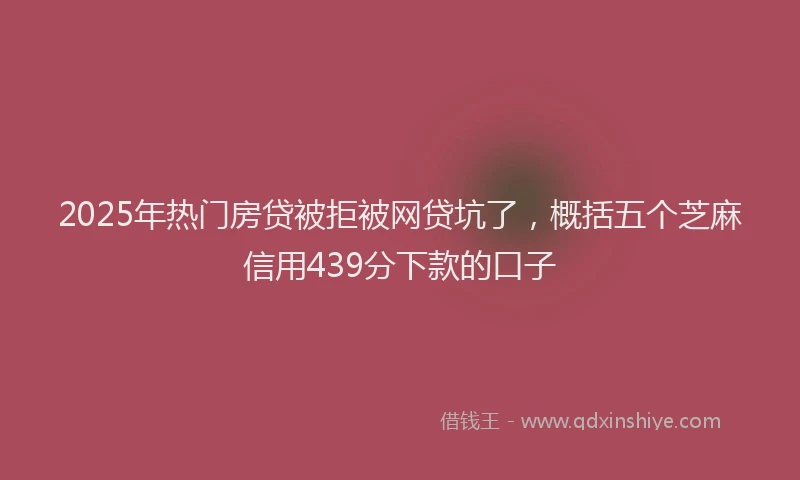 2025年热门房贷被拒被网贷坑了，概括五个芝麻信用439分下款的口子
