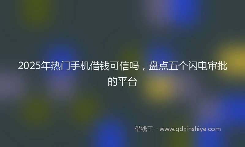 2025年热门手机借钱可信吗，盘点五个闪电审批的平台