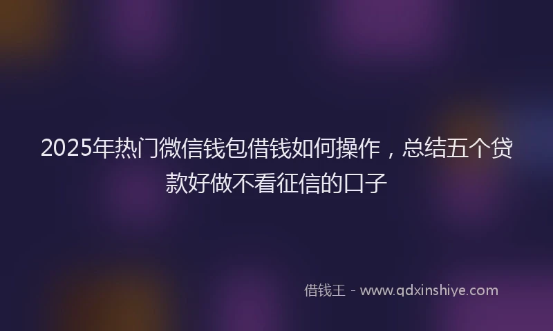 2025年热门微信钱包借钱如何操作，总结五个贷款好做不看征信的口子