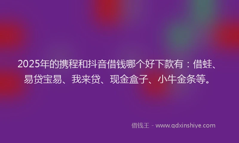 2025年的携程和抖音借钱哪个好下款有：借蛙、易贷宝易、我来贷、现金盒子、小牛金条等。
