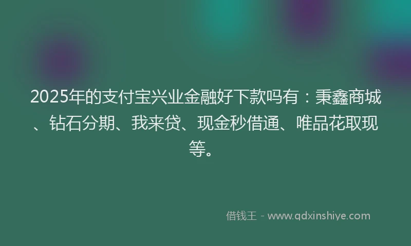 2025年的支付宝兴业金融好下款吗有：秉鑫商城、钻石分期、我来贷、现金秒借通、唯品花取现等。