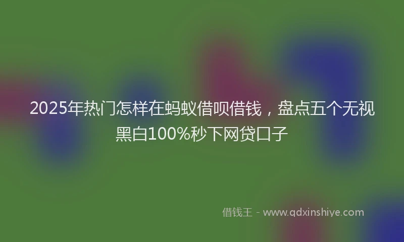 2025年热门怎样在蚂蚁借呗借钱，盘点五个无视黑白100%秒下网贷口子