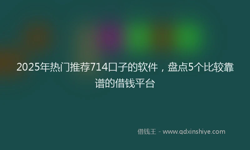 2025年热门推荐714口子的软件，盘点5个比较靠谱的借钱平台