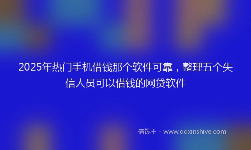 2025年热门手机借钱那个软件可靠，整理五个失信人员可以借钱的网贷软件