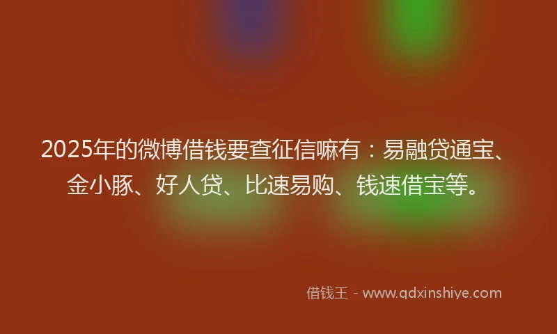 2025年的微博借钱要查征信嘛有：易融贷通宝、金小豚、好人贷、比速易购、钱速借宝等。
