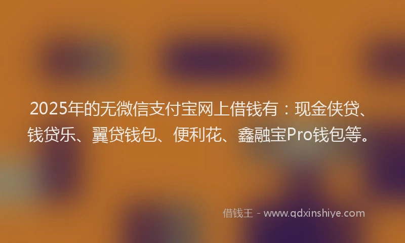 2025年的无微信支付宝网上借钱有：现金侠贷、钱贷乐、翼贷钱包、便利花、鑫融宝Pro钱包等。