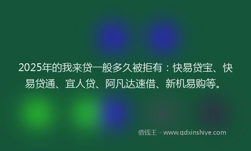 2025年的我来贷一般多久被拒有：快易贷宝、快易贷通、宜人贷、阿凡达速借、新机易购等。