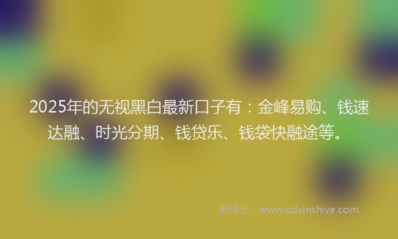 2025年的无视黑白最新口子有：金峰易购、钱速达融、时光分期、钱贷乐、钱袋快融途等。