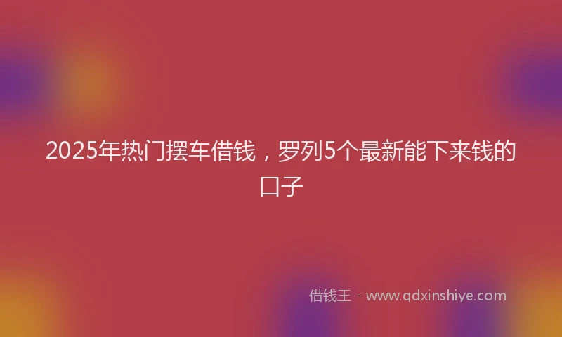 2025年热门摆车借钱，罗列5个最新能下来钱的口子