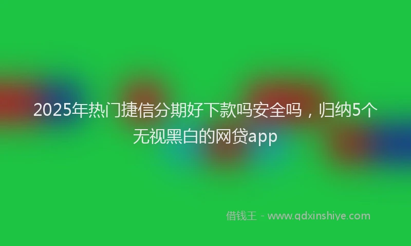 2025年热门捷信分期好下款吗安全吗，归纳5个无视黑白的网贷app