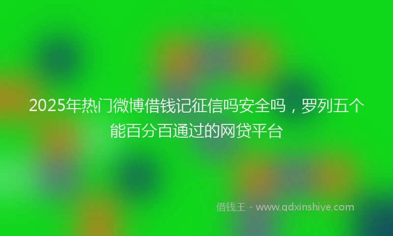 2025年热门微博借钱记征信吗安全吗，罗列五个能百分百通过的网贷平台