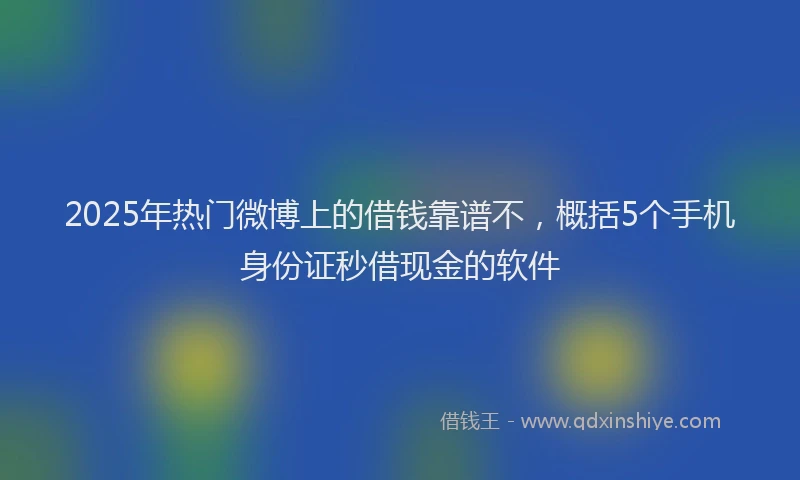2025年热门微博上的借钱靠谱不，概括5个手机身份证秒借现金的软件