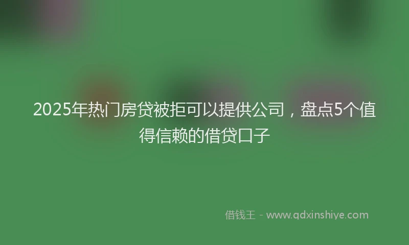 2025年热门房贷被拒可以提供公司，盘点5个值得信赖的借贷口子