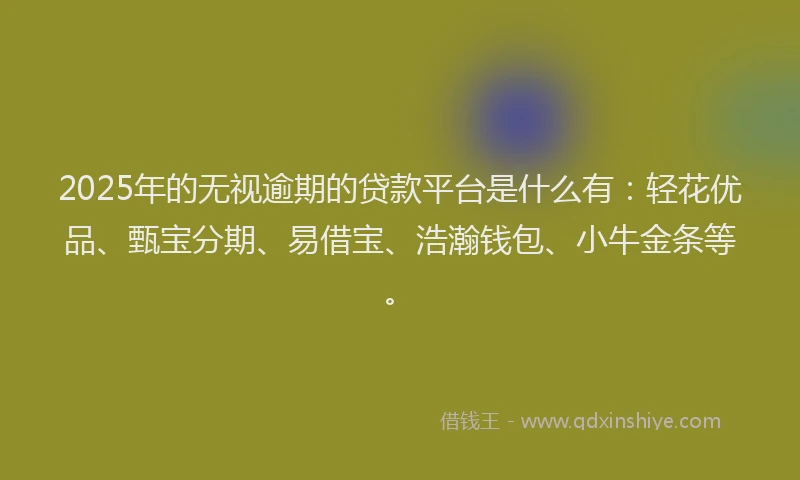2025年的无视逾期的贷款平台是什么有：轻花优品、甄宝分期、易借宝、浩瀚钱包、小牛金条等。