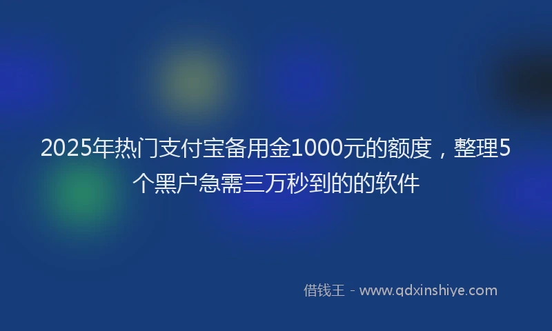 2025年热门支付宝备用金1000元的额度，整理5个黑户急需三万秒到的的软件