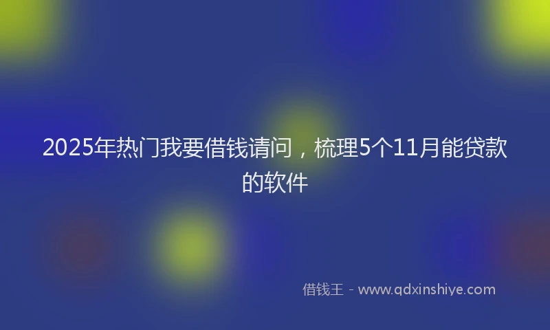 2025年热门我要借钱请问，梳理5个11月能贷款的软件