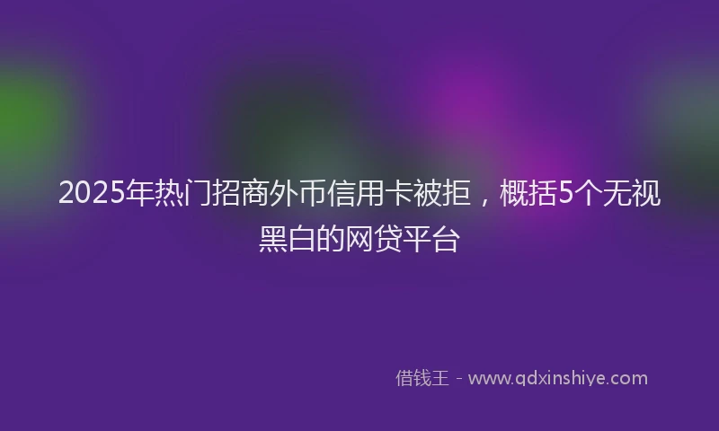 2025年热门招商外币信用卡被拒，概括5个无视黑白的网贷平台