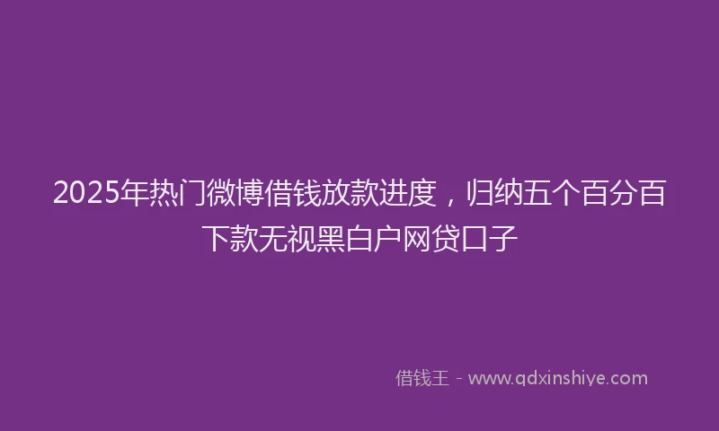 2025年热门微博借钱放款进度，归纳五个百分百下款无视黑白户网贷口子