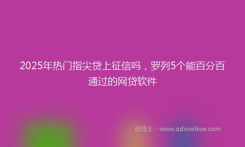 2025年热门指尖贷上征信吗，罗列5个能百分百通过的网贷软件