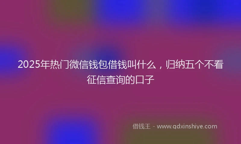 2025年热门微信钱包借钱叫什么，归纳五个不看征信查询的口子