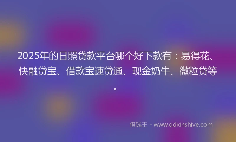 2025年的日照贷款平台哪个好下款有：易得花、快融贷宝、借款宝速贷通、现金奶牛、微粒贷等。