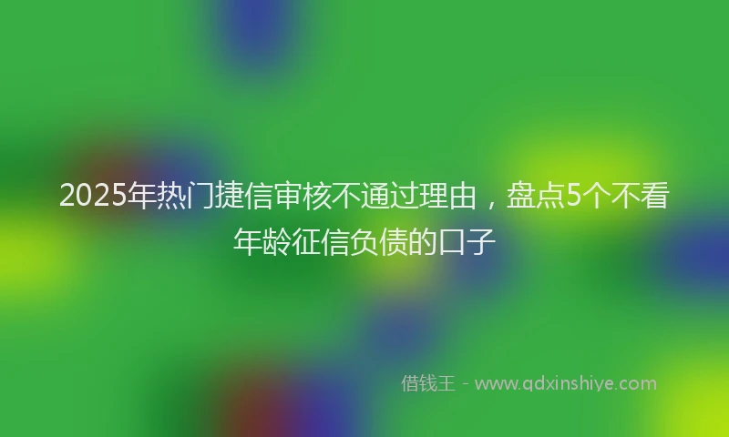 2025年热门捷信审核不通过理由，盘点5个不看年龄征信负债的口子
