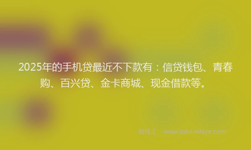 2025年的手机贷最近不下款有：信贷钱包、青春购、百兴贷、金卡商城、现金借款等。