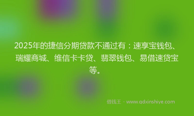 2025年的捷信分期贷款不通过有：速享宝钱包、瑞耀商城、维信卡卡贷、翡翠钱包、易借速贷宝等。